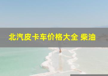 北汽皮卡车价格大全 柴油